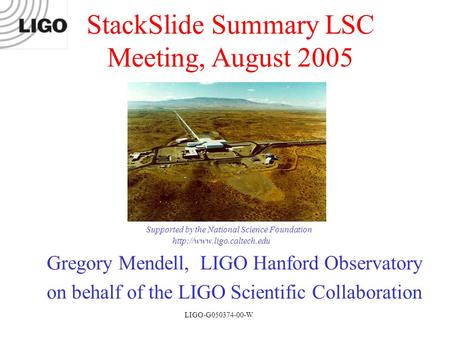 LIGO-G050274-00-W Gregory Mendell, LIGO Hanford Observatory on behalf of the LIGO Scientific Collaboration StackSlide Summary LSC Meeting, August 2005.