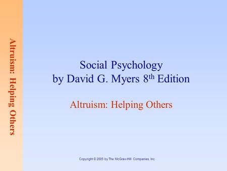 Altruism: Helping Others Copyright © 2005 by The McGraw-Hill Companies, Inc. Social Psychology by David G. Myers 8 th Edition Altruism: Helping Others.