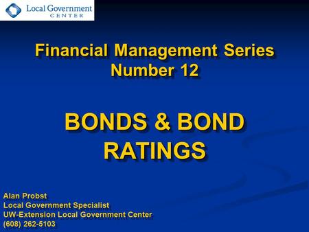 Financial Management Series Number 12 BONDS & BOND RATINGS Alan Probst Local Government Specialist UW-Extension Local Government Center (608) 262-5103.