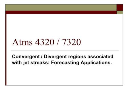Atms 4320 / 7320 Convergent / Divergent regions associated with jet streaks: Forecasting Applications.