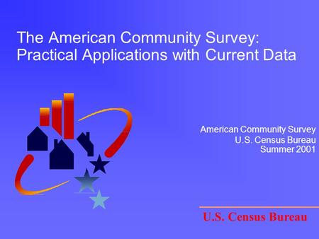 The American Community Survey: Practical Applications with Current Data U.S. Census Bureau American Community Survey U.S. Census Bureau Summer 2001.