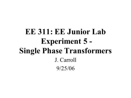 EE 311: EE Junior Lab Experiment 5 - Single Phase Transformers J. Carroll 9/25/06.