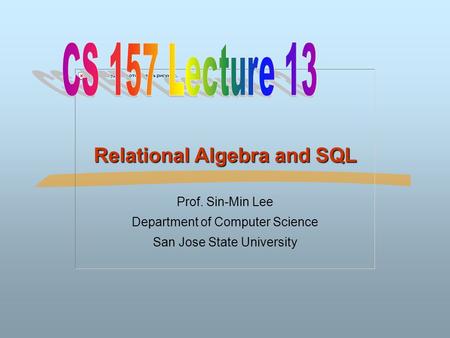 Relational Algebra and SQL Prof. Sin-Min Lee Department of Computer Science San Jose State University.