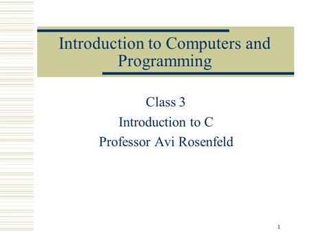 1 Introduction to Computers and Programming Class 3 Introduction to C Professor Avi Rosenfeld.