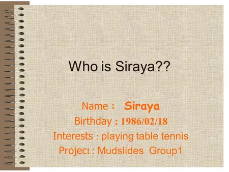 Who is Siraya?? Name : Siraya Birthday : 1986/02/18 Interests : playing table tennis Projec t : Mudslides Group1.