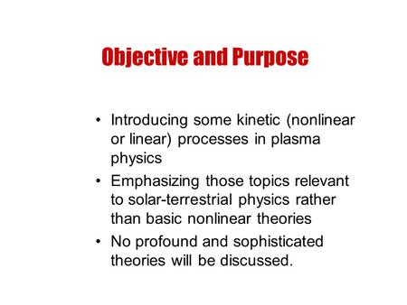 Objective and Purpose Introducing some kinetic (nonlinear or linear) processes in plasma physics Emphasizing those topics relevant to solar-terrestrial.