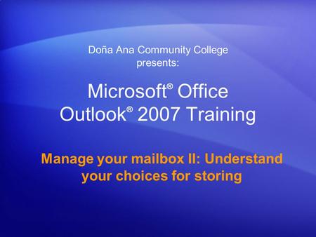 Microsoft ® Office Outlook ® 2007 Training Manage your mailbox II: Understand your choices for storing Doña Ana Community College presents: