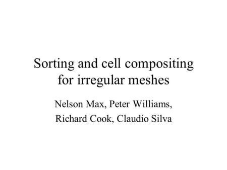 Sorting and cell compositing for irregular meshes Nelson Max, Peter Williams, Richard Cook, Claudio Silva.