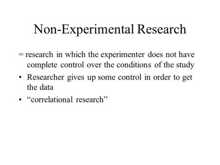 Non-Experimental Research = research in which the experimenter does not have complete control over the conditions of the study Researcher gives up some.
