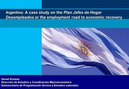Secretaría o dirección Argentina: A case study on the Plan Jefes de Hogar Desempleados or the employment road to economic recovery Daniel Kostzer Dirección.