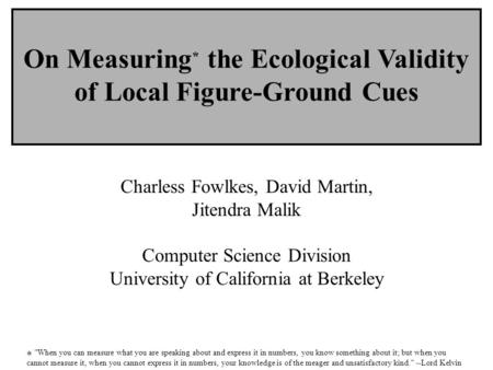 On Measuring * the Ecological Validity of Local Figure-Ground Cues Charless Fowlkes, David Martin, Jitendra Malik Computer Science Division University.