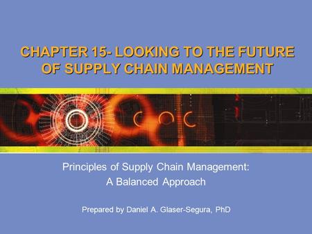 CHAPTER 15- LOOKING TO THE FUTURE OF SUPPLY CHAIN MANAGEMENT Principles of Supply Chain Management: A Balanced Approach Prepared by Daniel A. Glaser-Segura,