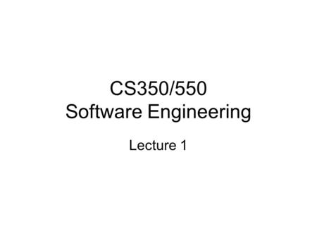 CS350/550 Software Engineering Lecture 1. Class Work The main part of the class is a practical software engineering project, in teams of 3-5 people There.