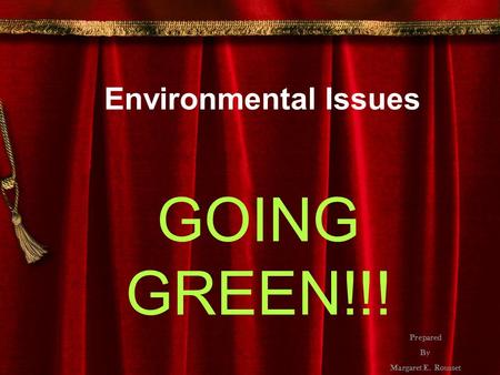 Environmental Issues GOING GREEN!!! Prepared By Margaret E. Rousset.