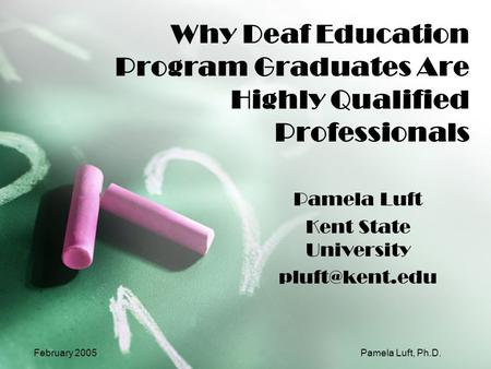 February 2005Pamela Luft, Ph.D. Why Deaf Education Program Graduates Are Highly Qualified Professionals Pamela Luft Kent State University