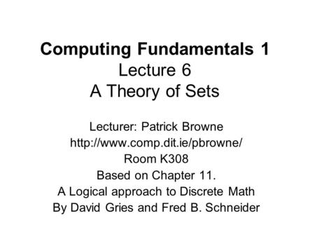 Computing Fundamentals 1 Lecture 6 A Theory of Sets Lecturer: Patrick Browne  Room K308 Based on Chapter 11. A Logical approach.