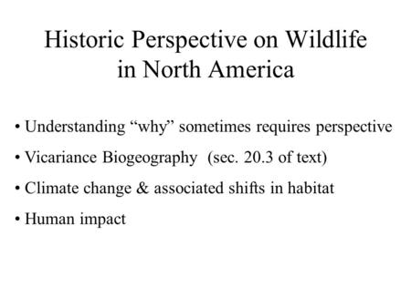 Historic Perspective on Wildlife in North America Understanding “why” sometimes requires perspective Vicariance Biogeography (sec. 20.3 of text) Climate.
