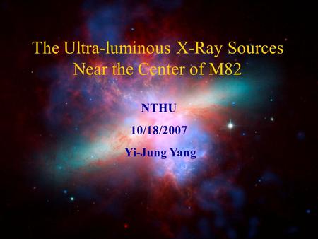 The Ultra-luminous X-Ray Sources Near the Center of M82 NTHU 10/18/2007 Yi-Jung Yang.