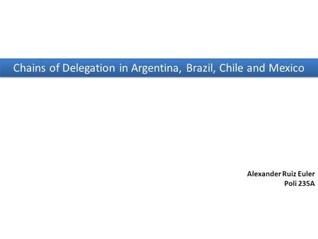 Chains of Delegation in Argentina, Brazil, Chile and Mexico Alexander Ruiz Euler Poli 235A.