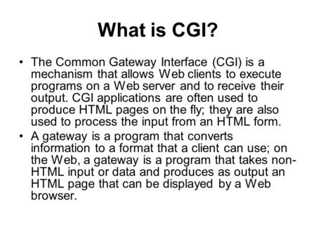 What is CGI? The Common Gateway Interface (CGI) is a mechanism that allows Web clients to execute programs on a Web server and to receive their output.