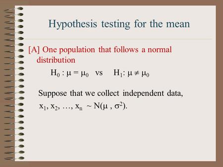 Hypothesis testing for the mean [A] One population that follows a normal distribution H 0 :  =  0 vs H 1 :    0 Suppose that we collect independent.