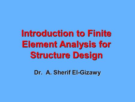 Introduction to Finite Element Analysis for Structure Design Dr. A. Sherif El-Gizawy.