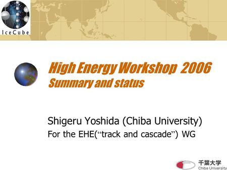 High Energy Workshop 2006 Summary and status Shigeru Yoshida (Chiba University) For the EHE( “ track and cascade ” ) WG.