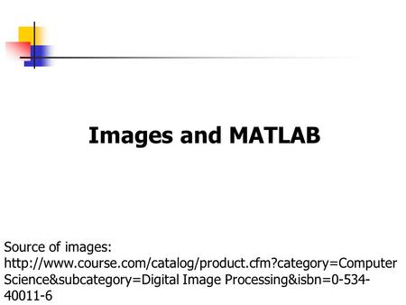 Images and MATLAB Source of images: http://www.course.com/catalog/product.cfm?category=Computer Science&subcategory=Digital Image Processing&isbn=0-534-40011-6.