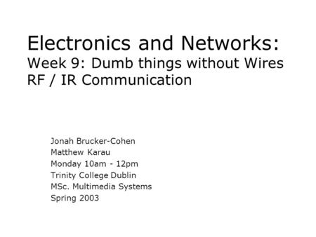 Electronics and Networks: Week 9: Dumb things without Wires RF / IR Communication Jonah Brucker-Cohen Matthew Karau Monday 10am - 12pm Trinity College.