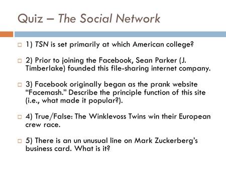 Quiz – The Social Network  1) TSN is set primarily at which American college?  2) Prior to joining the Facebook, Sean Parker (J. Timberlake) founded.