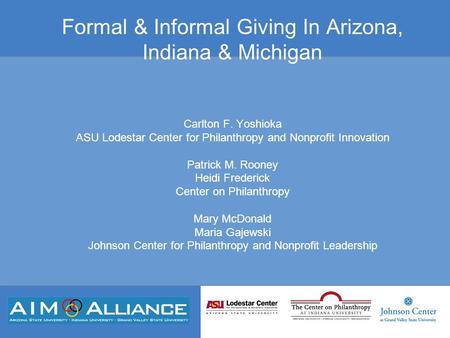 Formal & Informal Giving In Arizona, Indiana & Michigan Carlton F. Yoshioka ASU Lodestar Center for Philanthropy and Nonprofit Innovation Patrick M. Rooney.