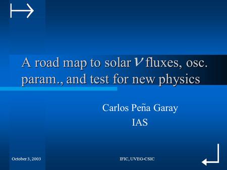 October 3, 2003IFIC, UVEG-CSIC A road map to solar fluxes, osc. param., and test for new physics Carlos Pena Garay IAS ~
