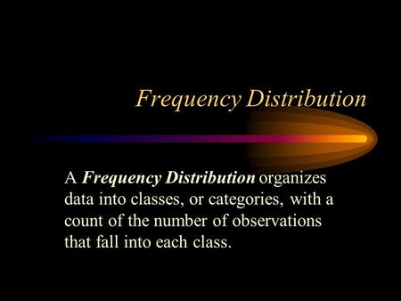 Frequency Distribution A Frequency Distribution organizes data into classes, or categories, with a count of the number of observations that fall into each.