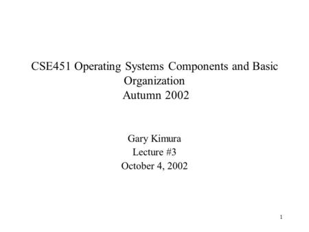 1 Gary Kimura Lecture #3 October 4, 2002 CSE451 Operating Systems Components and Basic Organization Autumn 2002.