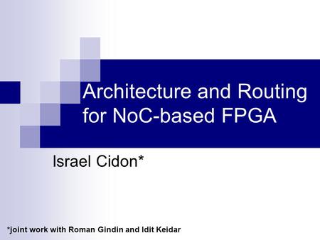 Architecture and Routing for NoC-based FPGA Israel Cidon* *joint work with Roman Gindin and Idit Keidar.
