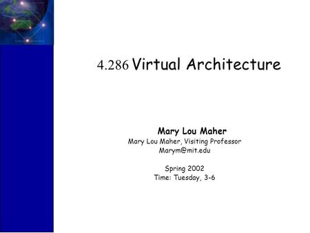 4.286 Virtual Architecture Mary Lou Maher Mary Lou Maher, Visiting Professor Spring 2002 Time: Tuesday, 3-6.