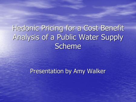 Hedonic Pricing for a Cost Benefit Analysis of a Public Water Supply Scheme Presentation by Amy Walker.