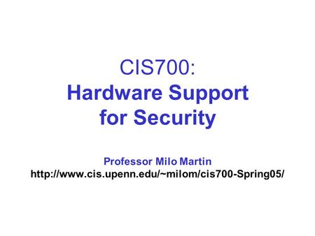 CIS700: Hardware Support for Security Professor Milo Martin