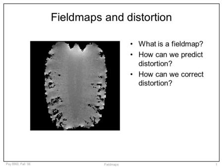 Psy 8960, Fall ‘06 Fieldmaps1 Fieldmaps and distortion What is a fieldmap? How can we predict distortion? How can we correct distortion?