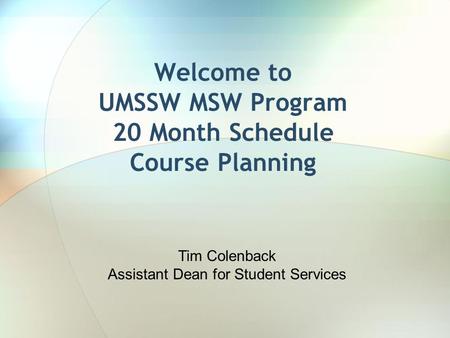Welcome to UMSSW MSW Program 20 Month Schedule Course Planning Tim Colenback Assistant Dean for Student Services.