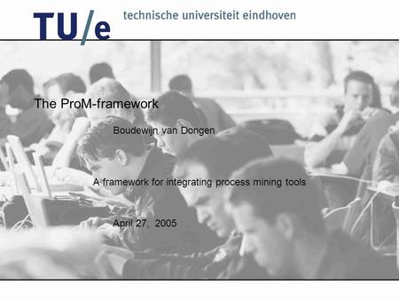Boudewijn van Dongen April 27, 2005 The ProM-framework A framework for integrating process mining tools.