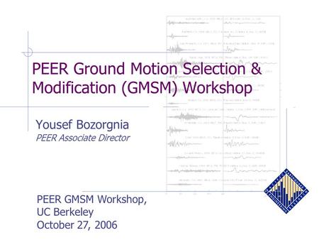 Yousef Bozorgnia PEER Associate Director PEER GMSM Workshop, UC Berkeley October 27, 2006 PEER Ground Motion Selection & Modification (GMSM) Workshop.