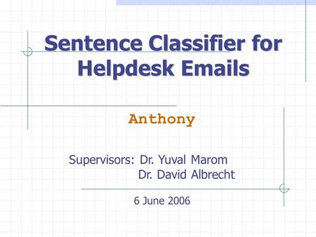 Sentence Classifier for Helpdesk Emails Anthony 6 June 2006 Supervisors: Dr. Yuval Marom Dr. David Albrecht.