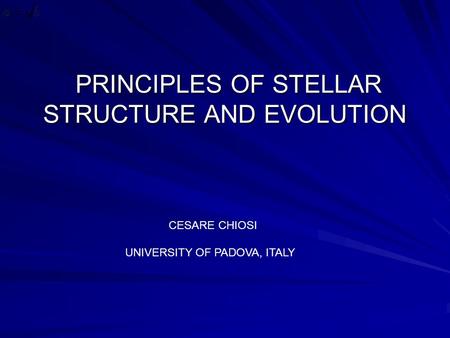 PRINCIPLES OF STELLAR STRUCTURE AND EVOLUTION PRINCIPLES OF STELLAR STRUCTURE AND EVOLUTION CESARE CHIOSI UNIVERSITY OF PADOVA, ITALY.