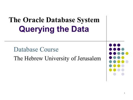 1 The Oracle Database System Querying the Data Database Course The Hebrew University of Jerusalem.