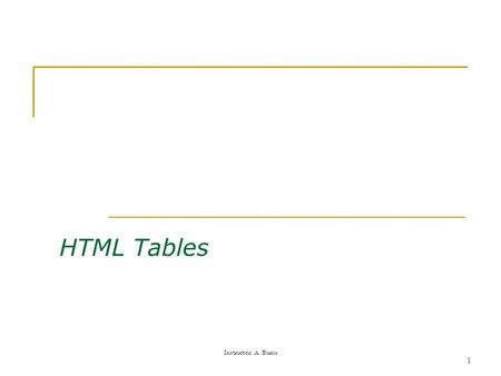 Instructor: A. Burns 1 HTML Tables. Instructor: A. Burns 2 Tables Tables can be a great help in overcoming HTML's vertical orientation. Even the most.