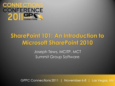 GPPC Connections 2011 | November 6-8 | Las Vegas, NV SharePoint 101: An Introduction to Microsoft SharePoint 2010 Joseph Tews, MCITP, MCT Summit Group.
