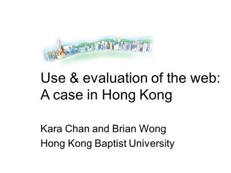 Use & evaluation of the web: A case in Hong Kong Kara Chan and Brian Wong Hong Kong Baptist University.