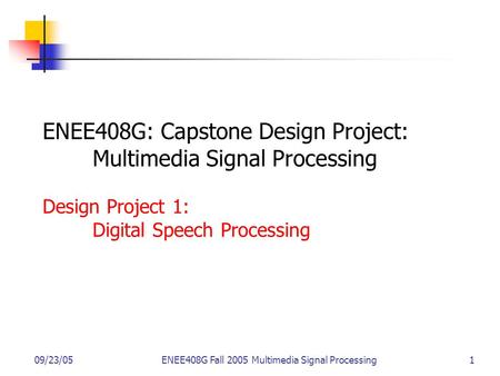 09/23/05ENEE408G Fall 2005 Multimedia Signal Processing 1 ENEE408G: Capstone Design Project: Multimedia Signal Processing Design Project 1: Digital Speech.