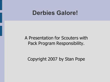 Derbies Galore! A Presentation for Scouters with Pack Program Responsibility. Copyright 2007 by Stan Pope.